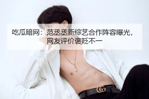 吃瓜暗网：范丞丞新综艺合作阵容曝光，网友评价褒贬不一