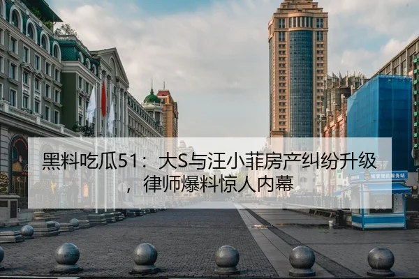 黑料吃瓜51：大S与汪小菲房产纠纷升级，律师爆料惊人内幕
