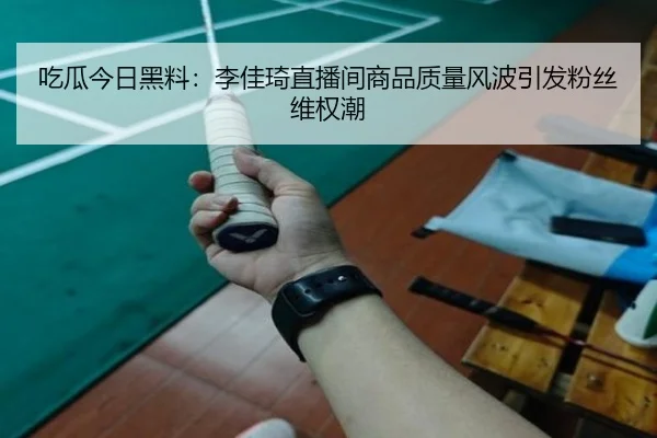 吃瓜今日黑料：李佳琦直播间商品质量风波引发粉丝维权潮